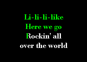 Li-li-li-like

Here we go

Rockin' all

over the world