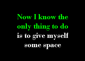 Now I know the
only thing to do

is to give myself

some space
