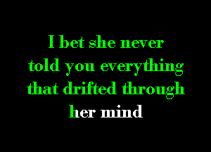 I bet She never
told you everything
that drifted through

her mind