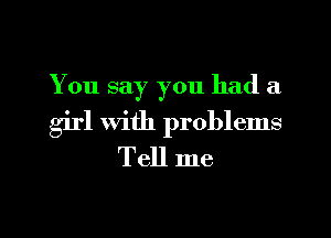 You say you had a

girl with problems
Tell me

Q