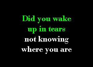 Did you wake
up in tears
not knowing

where you are