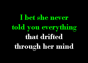 I bet she never

told you everything
that drifted

through her mind