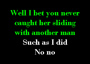 W ell I bet you never
caught her sliding
With another man

Such as I did

No no I