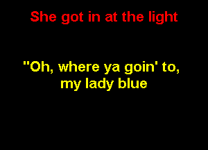 She got in at the light

0h, where ya goin' to,

my lady blue