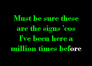 Must be sure these
are the Signs 'eos
I've been here a

million times before