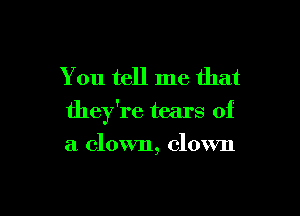 You tell me that

they're tears of

a clown, clown