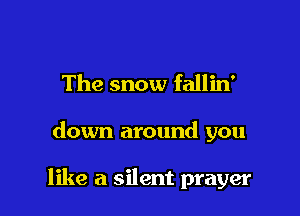 The snow fallin'

down around you

like a silent prayer