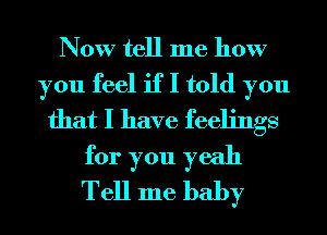 Now tell me how
you feel if I told you
that I have feelings
for you yeah
Tell me baby