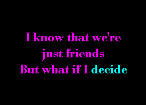 I know that we're
just friends
But what if I decide