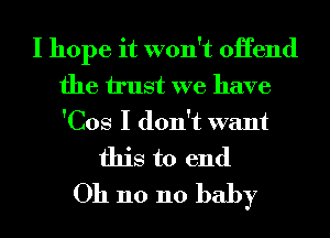 I hope it won't oHend
the trust we have
'Cos I don't want

this to end
Oh n0 110 baby