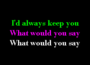 I'd always keep you
What would you say
What would you say