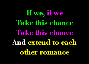 If we, if we

Take this chance
Take this chance
And extend to each
other romance