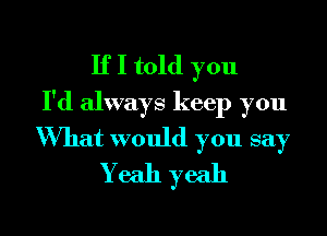 If I told you
I'd always keep you
What would you say
Yeah yeah