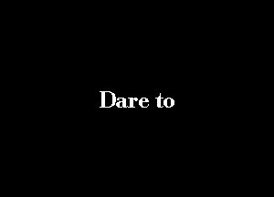 Dare to