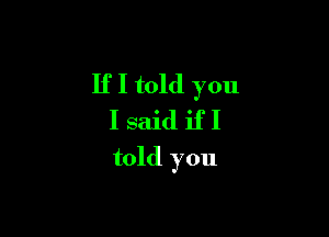 If I told you

I said if I
told you