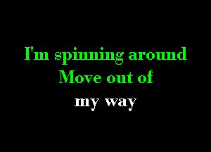 I'm spinning around

Move out of
my way
