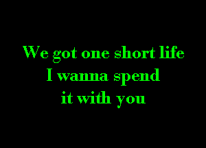 We got one short life

I wanna spend
it with you