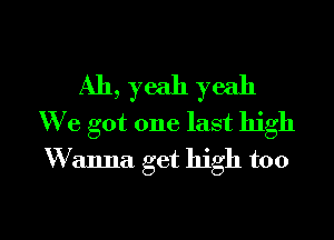 Ah, yeah yeah

We got one last high
W anna get high too