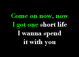 Come on now, now
I got one short life
I wanna. sp end

it with you

Q