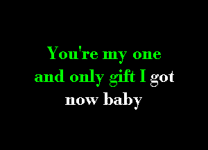 You're my one

and only gift I got
now baby