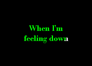 When I'm

feeling down