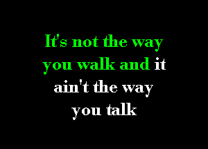 It's not the way

you walk and it

ain't the way

you talk
