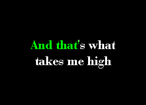 And that's What

takes me high