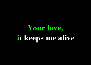 Your love,

it keeps me alive
