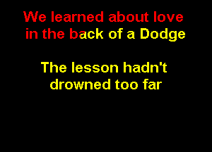 We learned about love
in the back of a Dodge

The lesson hadn't
drowned too far