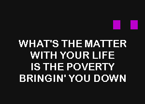 WHAT'S THE MATTER
WITH YOUR LIFE
IS THE POVERTY

BRINGIN'YOU DOWN