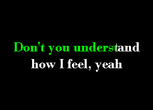 Don't you lmderstand

how I feel, yeah