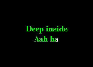 Deep inside

Aah ha