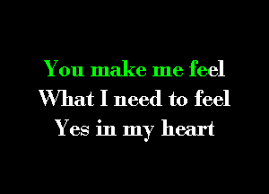 You make me feel
What I need to feel

Yes in my heart

g