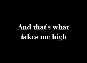 And that's What

takes me high