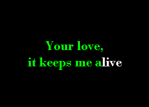 Your love,

it keeps me alive
