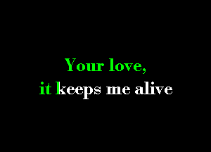 Your love,

it keeps me alive