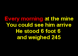 Every morning at the mine
You could see him arrive

He stood 6 foot 6
and weighed 245