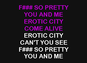 EROTIC CIW
CAN'T YOU SEE

Fiifm SO PRETTY
YOU AND ME