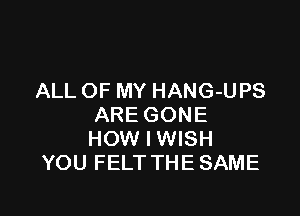 ALL OF MY HANG-UPS

ARE GONE
HOW I WISH
YOU FELT THE SAME