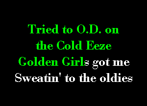 Tried to O.D. 0n
the Cold Eeze

Golden Girls got me
Sweatin' t0 the oldies