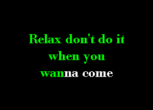 Relax don't do it

when you

wanna come