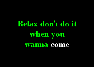 Relax don't do it

when you

wanna come