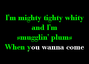 I'm mighty tighty Whity
and I'm
smugglin' plums

When you wanna come