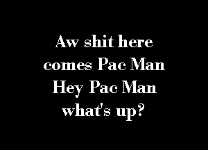 Aw shit here
comes Pac Man

Hey Pac Man

what's up ?