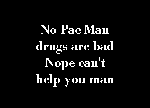 N0 Pac Man
drugs are bad

Nope can't

help you man