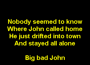 Nobody seemed to know

Where John called home

He just drifted into town
And stayed all alone

Big bad John
