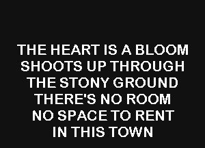 THE HEART IS A BLOOM
SHOOTS UPTHROUGH
THESTONYGROUND
THERE'S N0 ROOM
N0 SPACETO RENT
IN THIS TOWN