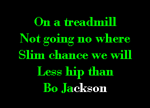 On a treadmill
Not going 110 Where

Slim chance we will
Less hip than

Bo Jackson