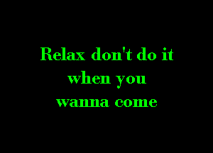 Relax don't do it

when you

wanna come