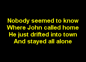 Nobody seemed to know

Where John called home

He just drifted into town
And stayed all alone